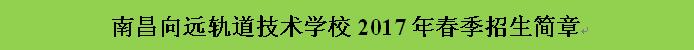 南昌向遠(yuǎn)軌道技術(shù)學(xué)校2017春季招生簡(jiǎn)章